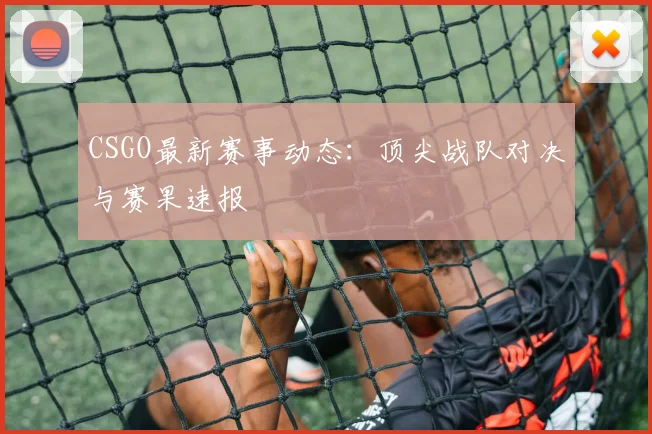 CSGO最新赛事动态：顶尖战队对决与赛果速报