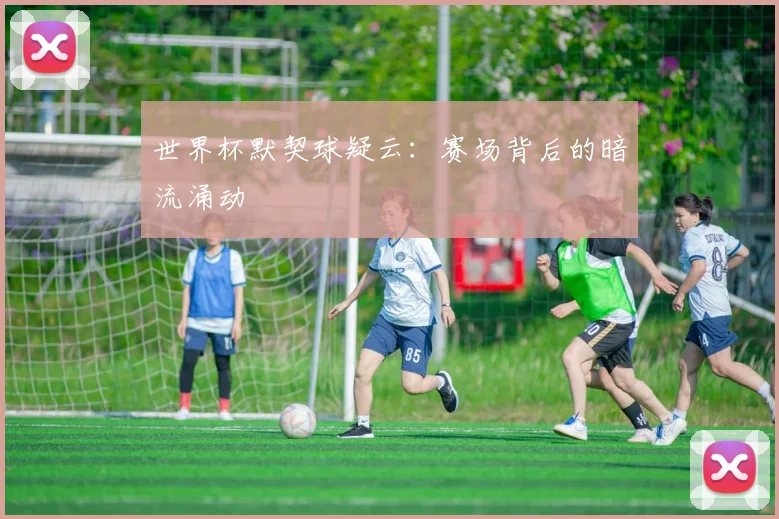 世界杯默契球疑云：赛场背后的暗流涌动