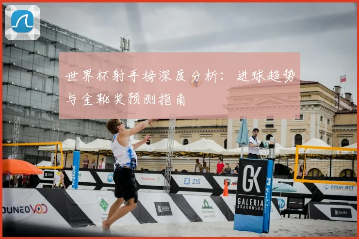 世界杯射手榜深度分析：进球趋势与金靴奖预测指南