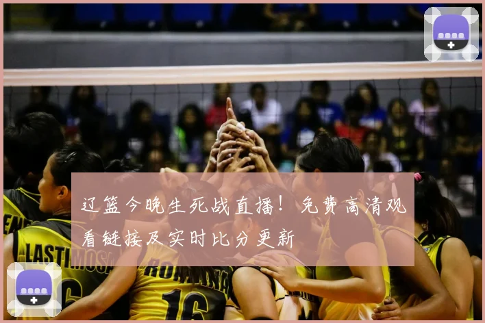 辽篮今晚生死战直播！免费高清观看链接及实时比分更新