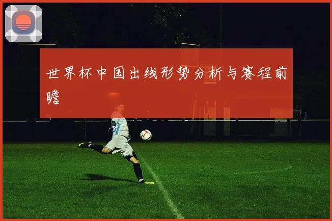 世界杯中国出线形势分析与赛程前瞻
