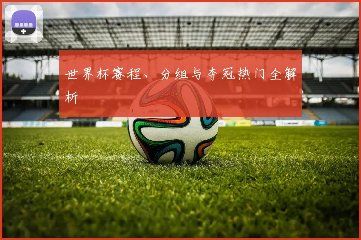 世界杯赛程、分组与夺冠热门全解析