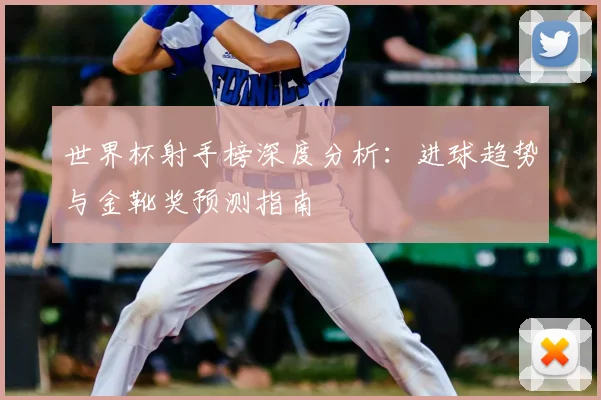 世界杯射手榜深度分析：进球趋势与金靴奖预测指南