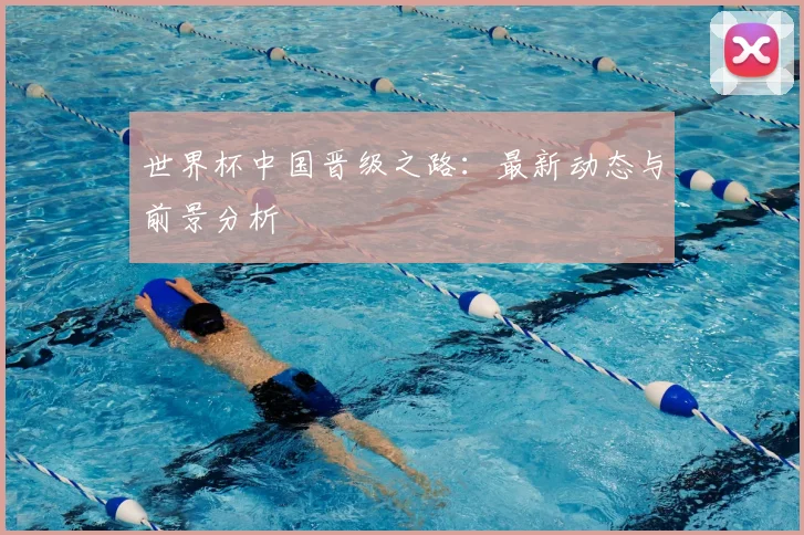 世界杯中国晋级之路：最新动态与前景分析