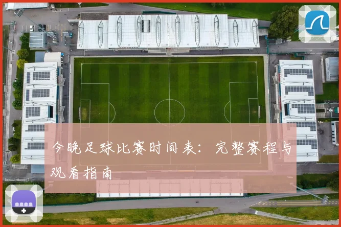 今晚足球比赛时间表:完整赛程与观看指南