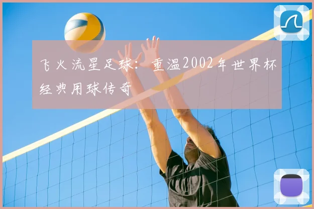 飞火流星足球：重温2002年世界杯经典用球传奇