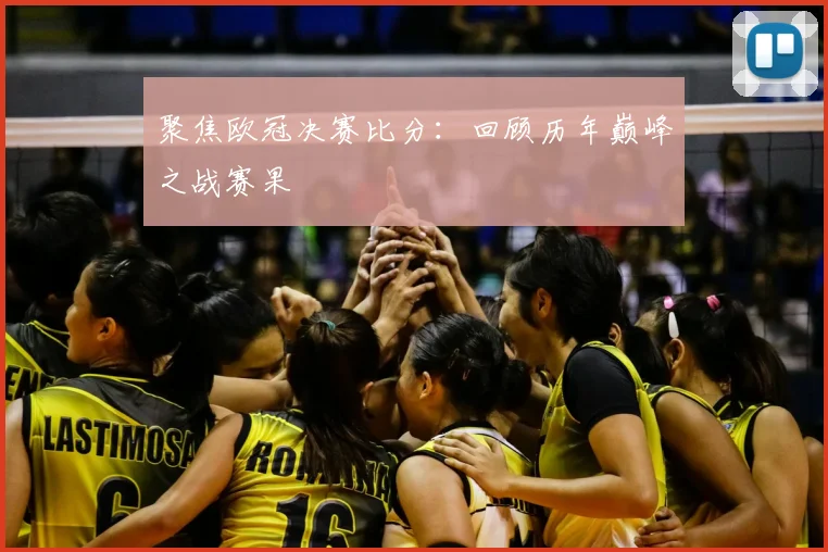 聚焦欧冠决赛比分：回顾历年巅峰之战赛果