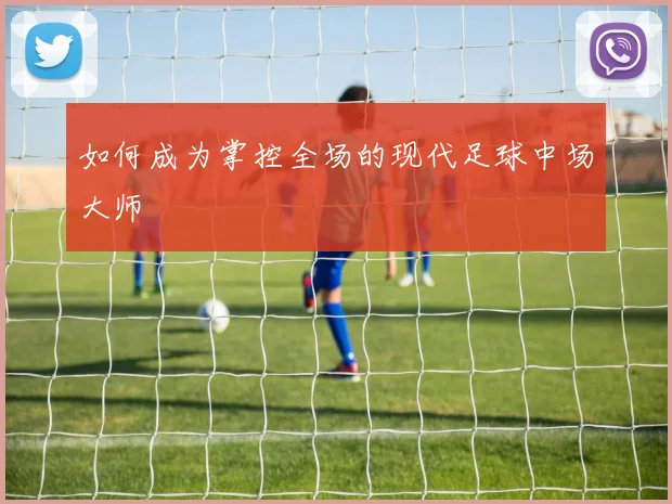 如何成为掌控全场的现代足球中场大师