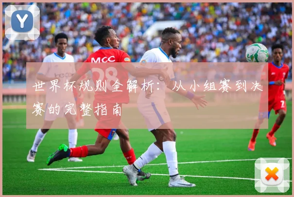世界杯规则全解析：从小组赛到决赛的完整指南