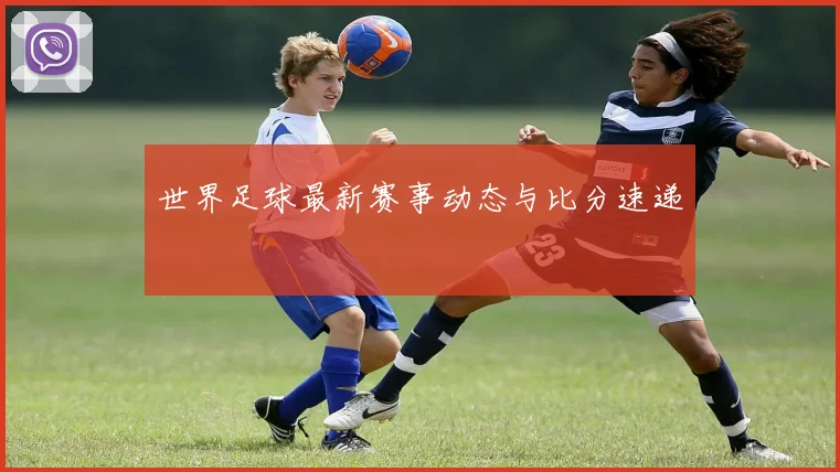 世界足球最新赛事动态与比分速递
